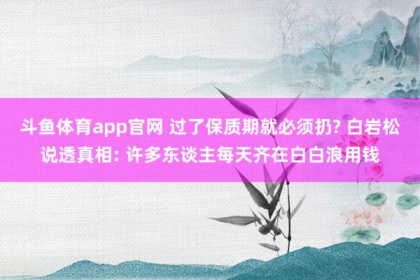 斗鱼体育app官网 过了保质期就必须扔? 白岩松说透真相: 许多东谈主每天齐在白白浪用钱