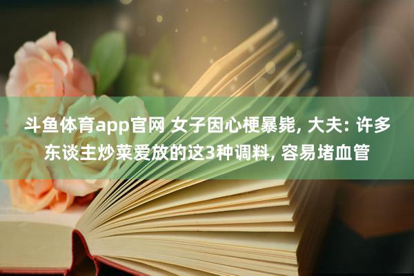 斗鱼体育app官网 女子因心梗暴毙, 大夫: 许多东谈主炒菜爱放的这3种调料, 容易堵血管