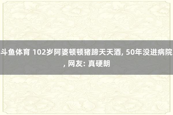 斗鱼体育 102岁阿婆顿顿猪蹄天天酒, 50年没进病院, 网友: 真硬朗