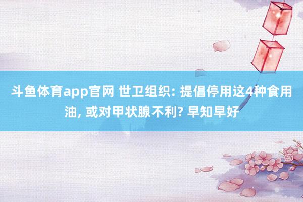 斗鱼体育app官网 世卫组织: 提倡停用这4种食用油, 或对甲状腺不利? 早知早好