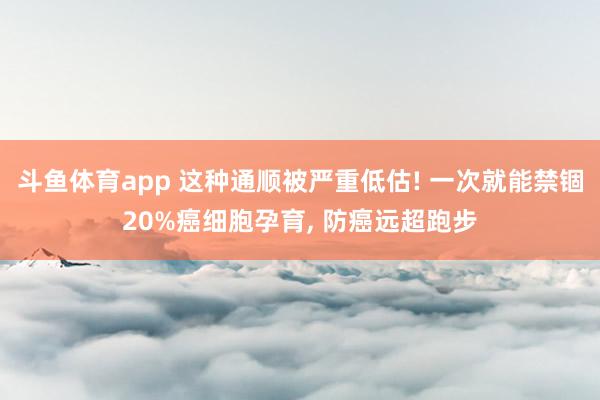 斗鱼体育app 这种通顺被严重低估! 一次就能禁锢20%癌细胞孕育, 防癌远超跑步