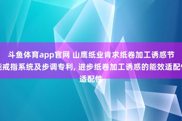 斗鱼体育app官网 山鹰纸业肯求纸卷加工诱惑节能戒指系统及步调专利, 进步纸卷加工诱惑的能效适配性