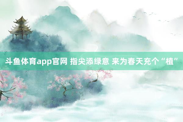 斗鱼体育app官网 指尖添绿意 来为春天充个“植”