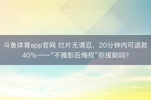 斗鱼体育app官网 烂片无谓忍，20分钟内可退款40%——“不雅影后悔权”你援助吗？