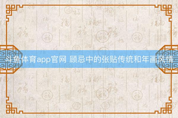 斗鱼体育app官网 顾忌中的张贴传统和年画风情