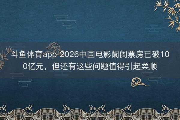斗鱼体育app 2026中国电影阛阓票房已破100亿元，但还有这些问题值得引起柔顺