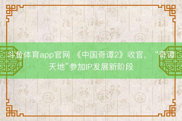 斗鱼体育app官网 《中国奇谭2》收官, “奇谭天地”参加IP发展新阶段