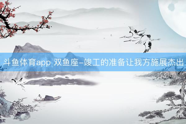 斗鱼体育app 双鱼座-竣工的准备让我方施展杰出