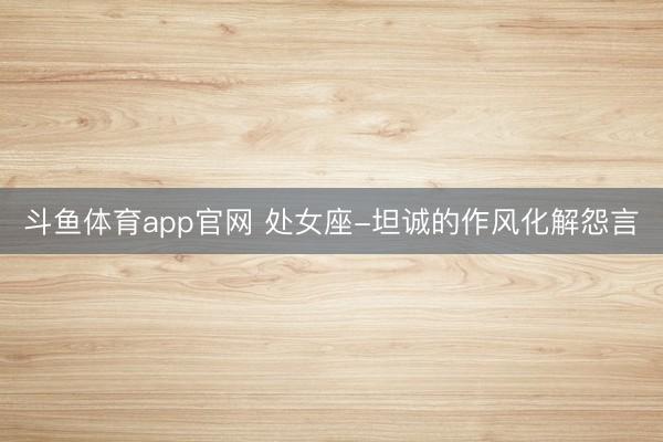 斗鱼体育app官网 处女座-坦诚的作风化解怨言