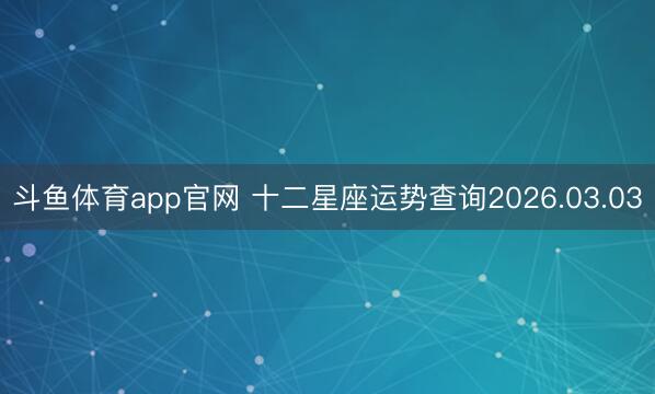 斗鱼体育app官网 十二星座运势查询2026.03.03