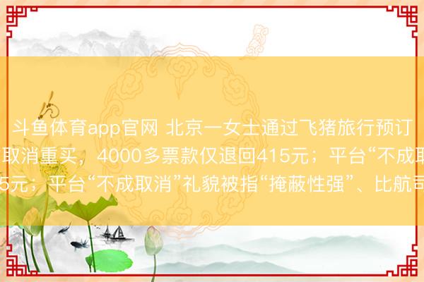 斗鱼体育app官网 北京一女士通过飞猪旅行预订机票，下单不到1小时取消重买，4000多票款仅退回415元；平台“不成取消”礼貌被指“掩蔽性强”、比航司更严苛