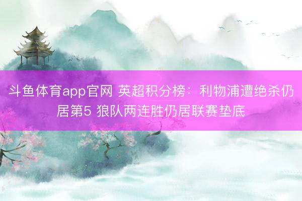 斗鱼体育app官网 英超积分榜:利物浦遭绝杀仍居第5 狼队两连胜仍居联赛垫底