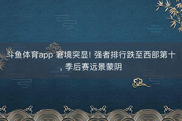 斗鱼体育app 窘境突显! 强者排行跌至西部第十, 季后赛远景蒙阴