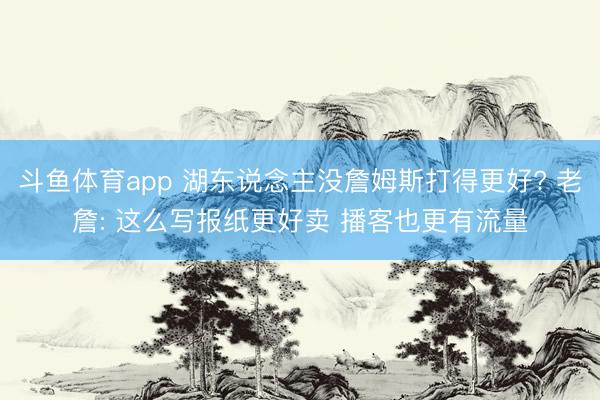 斗鱼体育app 湖东说念主没詹姆斯打得更好? 老詹: 这么写报纸更好卖 播客也更有流量