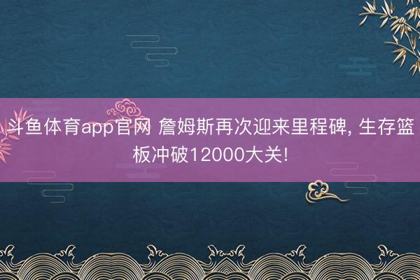 斗鱼体育app官网 詹姆斯再次迎来里程碑, 生存篮板冲破12000大关!