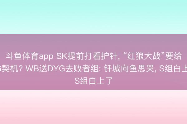 斗鱼体育app SK提前打看护针, “红狼大战”要给AG契机? WB送DYG去败者组: 钎城向鱼思哭, S组白上了