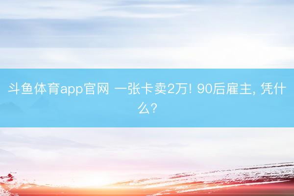 斗鱼体育app官网 一张卡卖2万! 90后雇主, 凭什么?