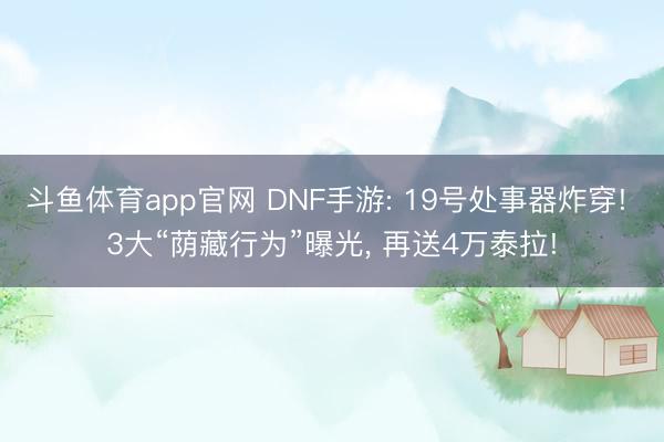 斗鱼体育app官网 DNF手游: 19号处事器炸穿! 3大“荫藏行为”曝光, 再送4万泰拉!