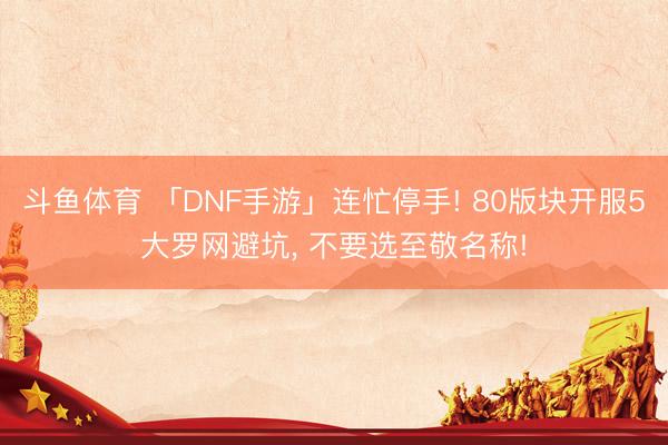 斗鱼体育 「DNF手游」连忙停手! 80版块开服5大罗网避坑, 不要选至敬名称!