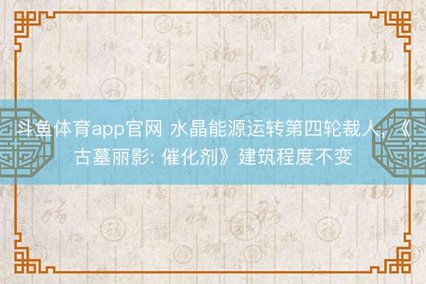 斗鱼体育app官网 水晶能源运转第四轮裁人, 《古墓丽影: 催化剂》建筑程度不变