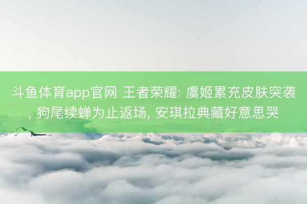 斗鱼体育app官网 王者荣耀: 虞姬累充皮肤突袭, 狗尾续蝉为止返场, 安琪拉典藏好意思哭