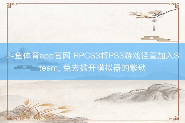 斗鱼体育app官网 RPCS3将PS3游戏径直加入Steam, 免去掀开模拟器的繁琐