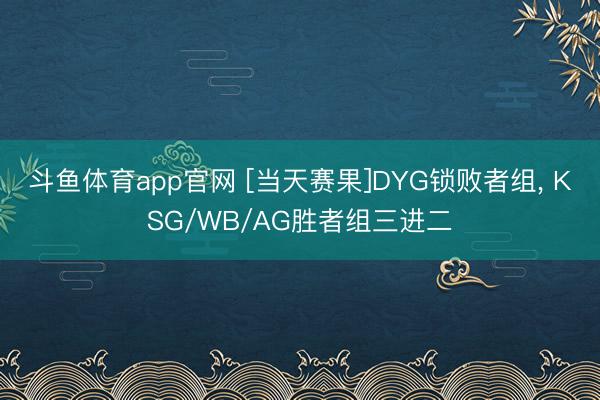 斗鱼体育app官网 [当天赛果]DYG锁败者组, KSG/WB/AG胜者组三进二