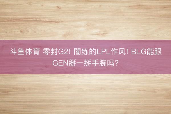 斗鱼体育 零封G2! 闇练的LPL作风! BLG能跟GEN掰一掰手腕吗?