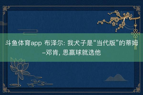 斗鱼体育app 布泽尔: 我犬子是“当代版”的蒂姆-邓肯, 思赢球就选他