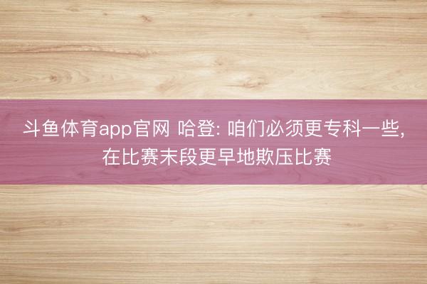 斗鱼体育app官网 哈登: 咱们必须更专科一些, 在比赛末段更早地欺压比赛