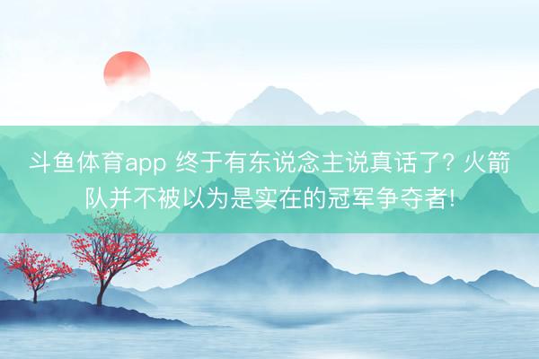 斗鱼体育app 终于有东说念主说真话了? 火箭队并不被以为是实在的冠军争夺者!