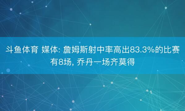 斗鱼体育 媒体: 詹姆斯射中率高出83.3%的比赛有8场, 乔丹一场齐莫得