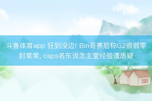 斗鱼体育app 狂到没边! Bin哥赛后称G2很弱零封常常, caps名东说念主堂经验遭质疑