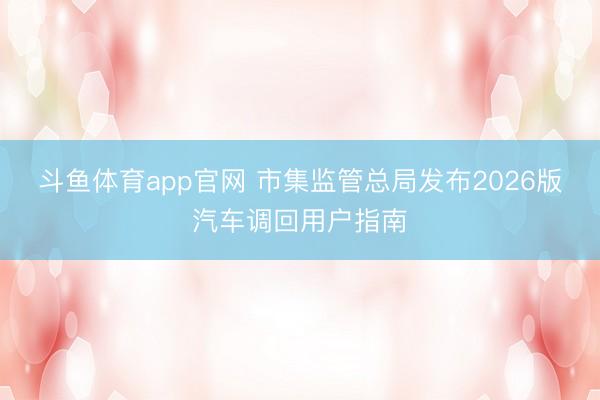 斗鱼体育app官网 市集监管总局发布2026版汽车调回用户指南