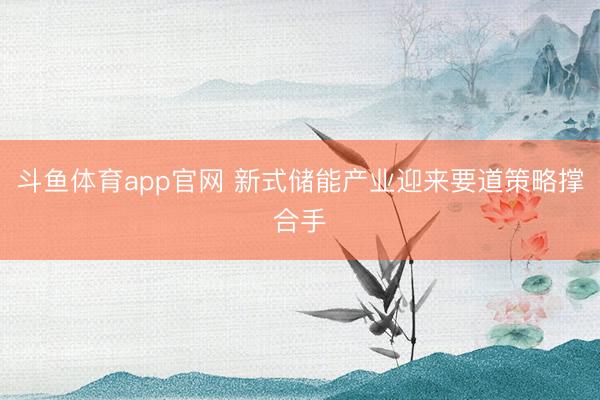 斗鱼体育app官网 新式储能产业迎来要道策略撑合手