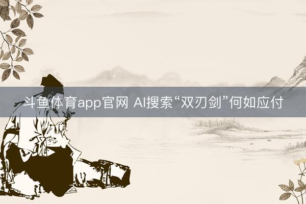斗鱼体育app官网 AI搜索“双刃剑”何如应付