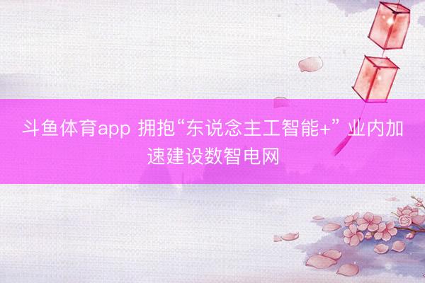 斗鱼体育app 拥抱“东说念主工智能+” 业内加速建设数智电网