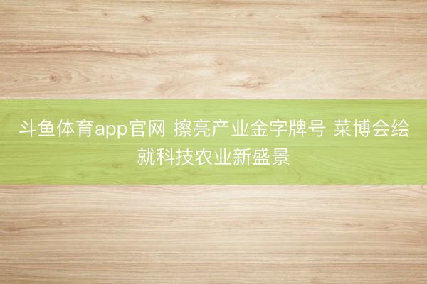 斗鱼体育app官网 擦亮产业金字牌号 菜博会绘就科技农业新盛景