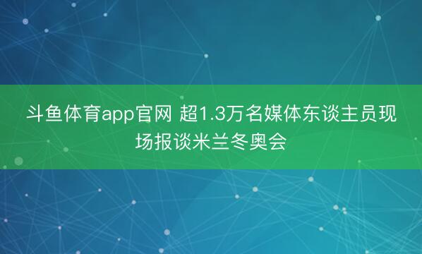 斗鱼体育app官网 超1.3万名媒体东谈主员现场报谈米兰冬奥会