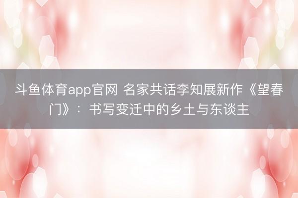 斗鱼体育app官网 名家共话李知展新作《望春门》:书写变迁中的乡土与东谈主