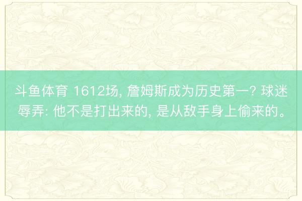 斗鱼体育 1612场, 詹姆斯成为历史第一? 球迷辱弄: 他不是打出来的, 是从敌手身上偷来的。