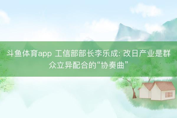 斗鱼体育app 工信部部长李乐成: 改日产业是群众立异配合的“协奏曲”