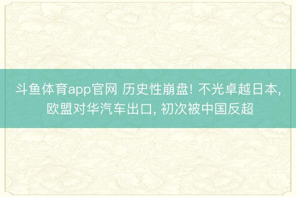 斗鱼体育app官网 历史性崩盘! 不光卓越日本, 欧盟对华汽车出口, 初次被中国反超