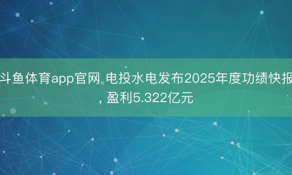 斗鱼体育app官网 电投水电发布2025年度功绩快报, 盈利5.322亿元