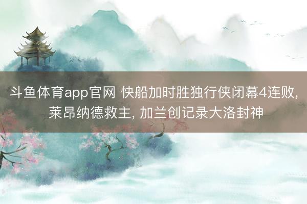 斗鱼体育app官网 快船加时胜独行侠闭幕4连败, 莱昂纳德救主, 加兰创记录大洛封神