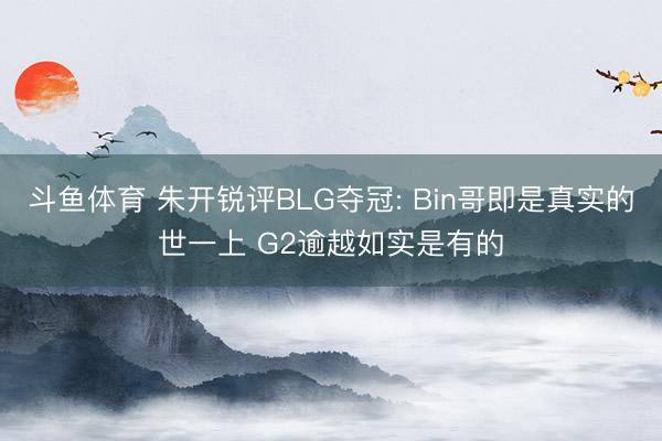 斗鱼体育 朱开锐评BLG夺冠: Bin哥即是真实的世一上 G2逾越如实是有的