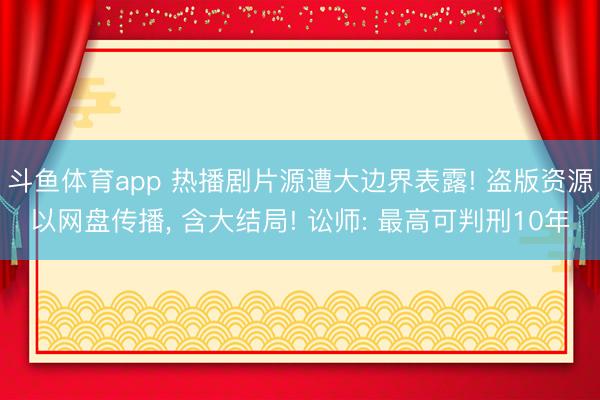 斗鱼体育app 热播剧片源遭大边界表露! 盗版资源以网盘传播, 含大结局! 讼师: 最高可判刑10年