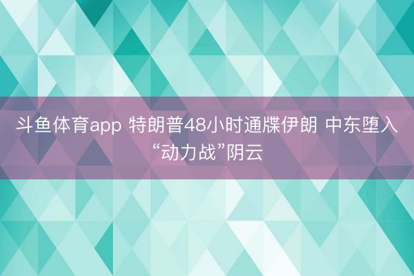 斗鱼体育app 特朗普48小时通牒伊朗 中东堕入“动力战”阴云