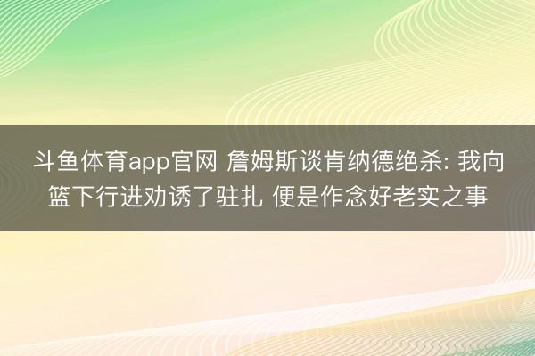 斗鱼体育app官网 詹姆斯谈肯纳德绝杀: 我向篮下行进劝诱了驻扎 便是作念好老实之事