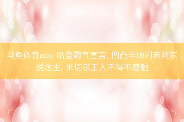 斗鱼体育app 哈登霸气宣言, 凹凸半场判若两东说念主, 米切尔王人不得不感触